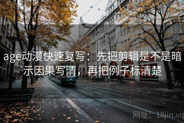 age动漫快速复写：先把剪辑是不是暗示因果写清，再把例子标清楚