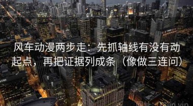 风车动漫两步走：先抓轴线有没有动起点，再把证据列成条（像做三连问）