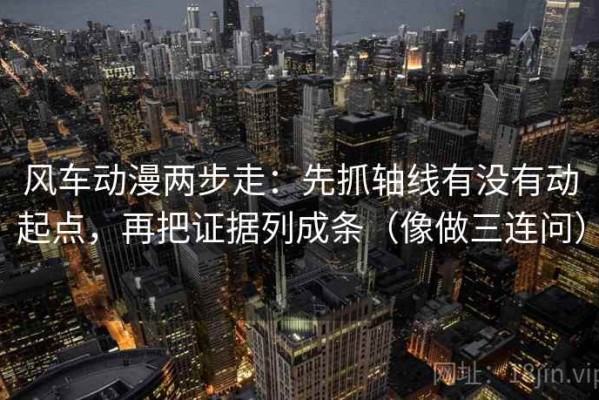 风车动漫两步走：先抓轴线有没有动起点，再把证据列成条（像做三连问）