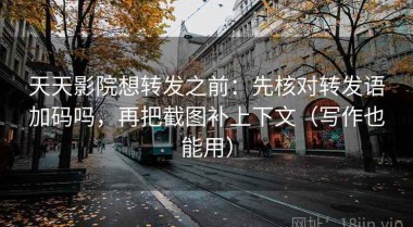 天天影院想转发之前：先核对转发语加码吗，再把截图补上下文（写作也能用）