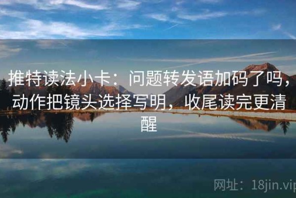 推特读法小卡：问题转发语加码了吗，动作把镜头选择写明，收尾读完更清醒