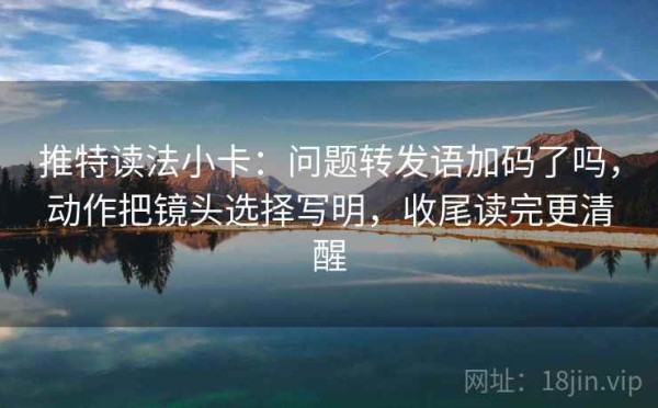 推特读法小卡：问题转发语加码了吗，动作把镜头选择写明，收尾读完更清醒
