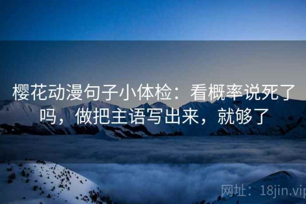 樱花动漫句子小体检：看概率说死了吗，做把主语写出来，就够了