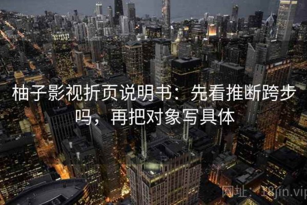 柚子影视折页说明书：先看推断跨步吗，再把对象写具体