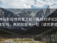 神马影视想转发之前：先核对评论区改写吗，再把前提补一句（读完更顺）