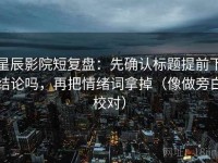 星辰影院短复盘：先确认标题提前下结论吗，再把情绪词拿掉（像做旁白校对）