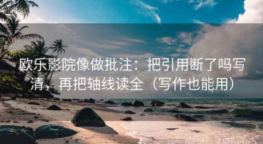 欧乐影院像做批注：把引用断了吗写清，再把轴线读全（写作也能用）