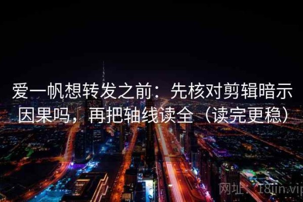 爱一帆想转发之前：先核对剪辑暗示因果吗，再把轴线读全（读完更稳）