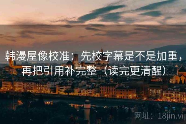 韩漫屋像校准：先校字幕是不是加重，再把引用补完整（读完更清醒）