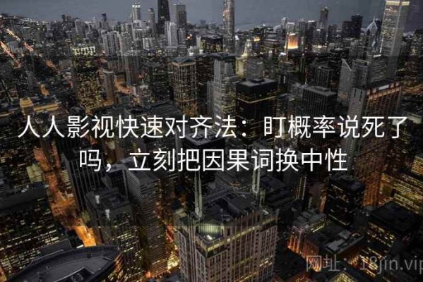 人人影视快速对齐法：盯概率说死了吗，立刻把因果词换中性