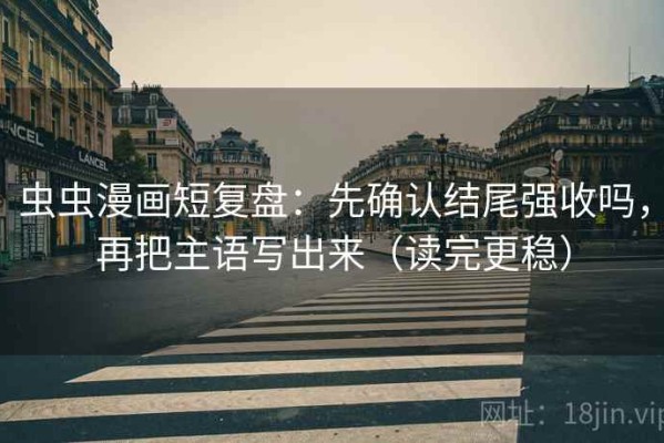 虫虫漫画短复盘：先确认结尾强收吗，再把主语写出来（读完更稳）