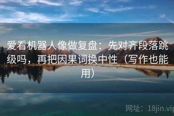 爱看机器人像做复盘：先对齐段落跳级吗，再把因果词换中性（写作也能用）