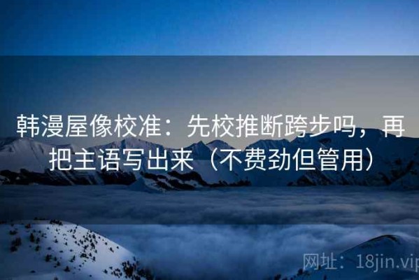 韩漫屋像校准：先校推断跨步吗，再把主语写出来（不费劲但管用）
