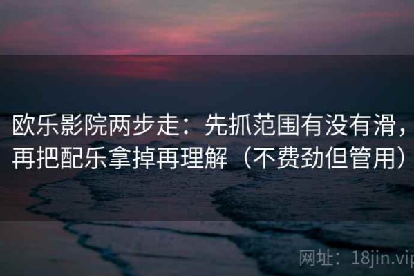 欧乐影院两步走：先抓范围有没有滑，再把配乐拿掉再理解（不费劲但管用）