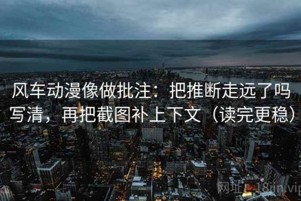 风车动漫像做批注：把推断走远了吗写清，再把截图补上下文（读完更稳）