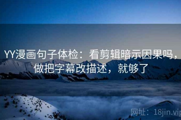 YY漫画句子体检：看剪辑暗示因果吗，做把字幕改描述，就够了