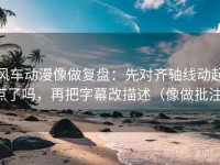 风车动漫像做复盘：先对齐轴线动起点了吗，再把字幕改描述（像做批注）