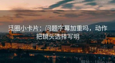 觅圈小卡片：问题字幕加重吗，动作把镜头选择写明