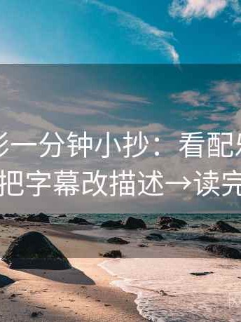 神马电影一分钟小抄：看配乐带节奏吗→做把字幕改描述→读完更清楚