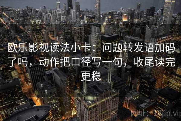 欧乐影视读法小卡：问题转发语加码了吗，动作把口径写一句，收尾读完更稳