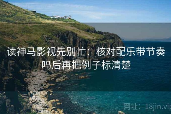 读神马影视先别忙：核对配乐带节奏吗后再把例子标清楚