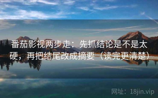 番茄影视两步走：先抓结论是不是太硬，再把结尾改成摘要（读完更清楚）