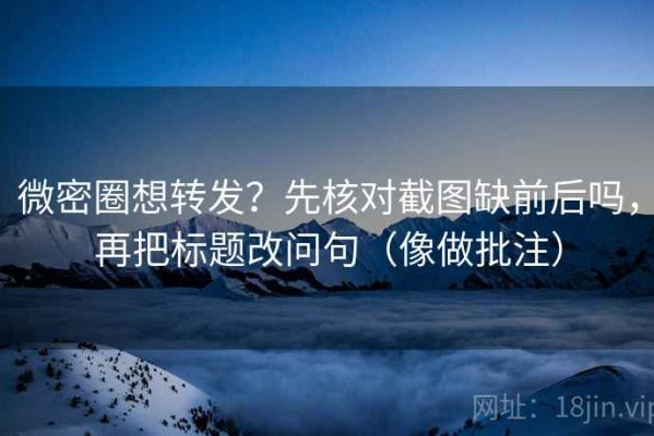 微密圈想转发？先核对截图缺前后吗，再把标题改问句（像做批注）