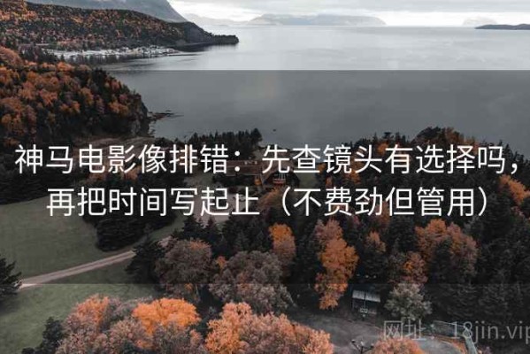 神马电影像排错：先查镜头有选择吗，再把时间写起止（不费劲但管用）