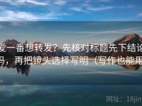 爱一番想转发？先核对标题先下结论吗，再把镜头选择写明（写作也能用）