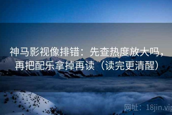 神马影视像排错：先查热度放大吗，再把配乐拿掉再读（读完更清醒）