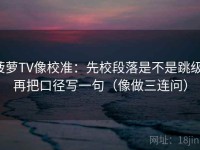 菠萝TV像校准：先校段落是不是跳级，再把口径写一句（像做三连问）