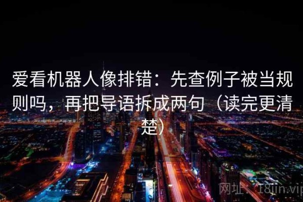 爱看机器人像排错：先查例子被当规则吗，再把导语拆成两句（读完更清楚）