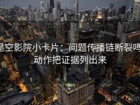 星空影院小卡片：问题传播链断裂吗，动作把证据列出来