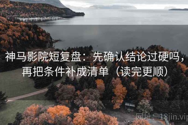 神马影院短复盘：先确认结论过硬吗，再把条件补成清单（读完更顺）
