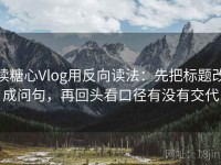 读糖心Vlog用反向读法：先把标题改成问句，再回头看口径有没有交代
