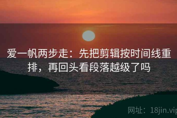 爱一帆两步走：先把剪辑按时间线重排，再回头看段落越级了吗