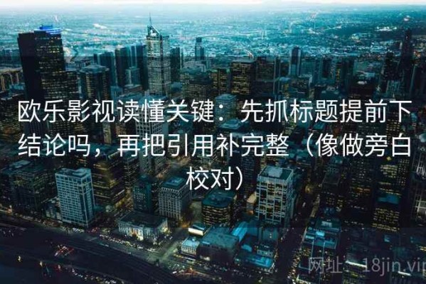 欧乐影视读懂关键：先抓标题提前下结论吗，再把引用补完整（像做旁白校对）