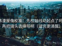 韩漫屋像校准：先校轴线动起点了吗，再把镜头选择写明（读完更清醒）