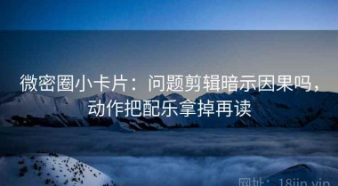 微密圈小卡片：问题剪辑暗示因果吗，动作把配乐拿掉再读