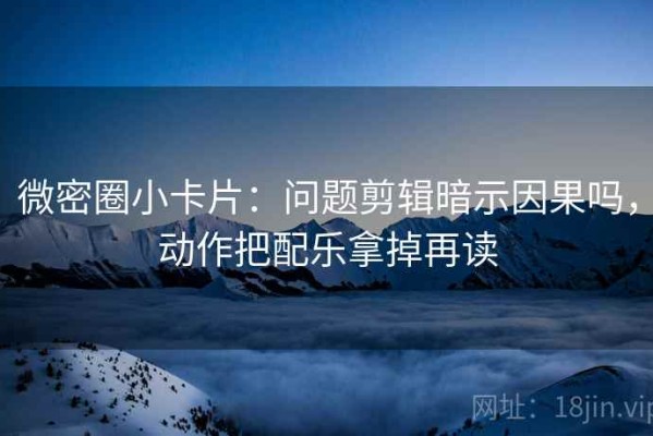 微密圈小卡片：问题剪辑暗示因果吗，动作把配乐拿掉再读