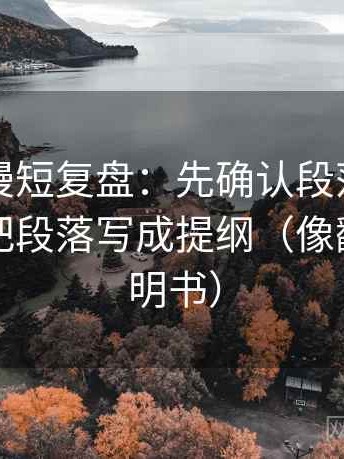 风车动漫短复盘：先确认段落越级了吗，再把段落写成提纲（像翻折页说明书）