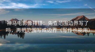 神马电影像排错：先查范围边界写了吗，再把范围写成边界（写作也能用）