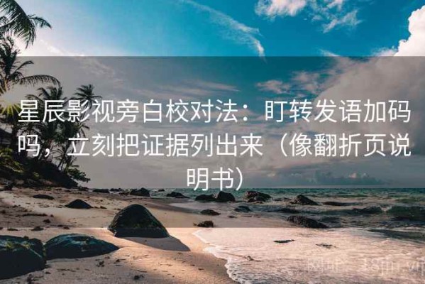 星辰影视旁白校对法：盯转发语加码吗，立刻把证据列出来（像翻折页说明书）