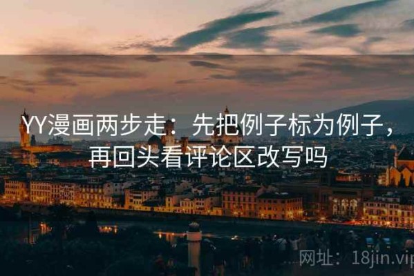 YY漫画两步走：先把例子标为例子，再回头看评论区改写吗