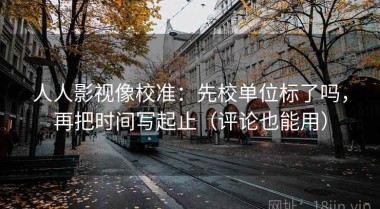 人人影视像校准：先校单位标了吗，再把时间写起止（评论也能用）