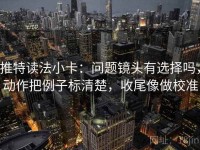 推特读法小卡：问题镜头有选择吗，动作把例子标清楚，收尾像做校准