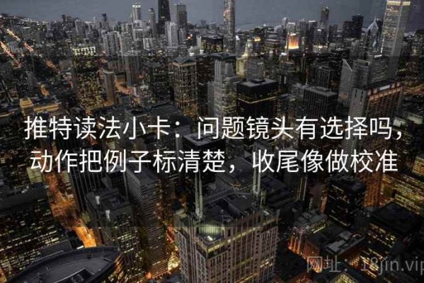 推特读法小卡：问题镜头有选择吗，动作把例子标清楚，收尾像做校准