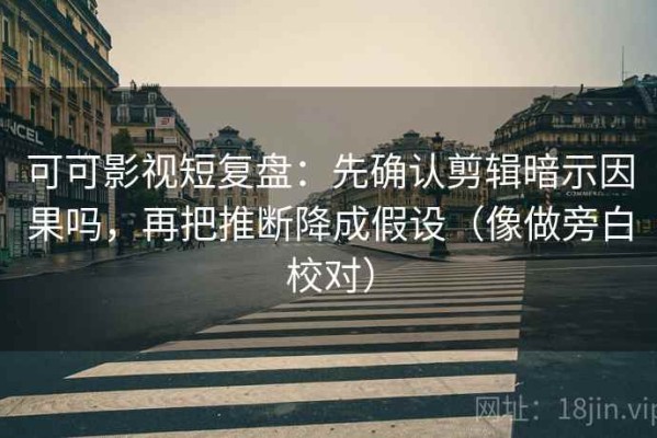 可可影视短复盘：先确认剪辑暗示因果吗，再把推断降成假设（像做旁白校对）