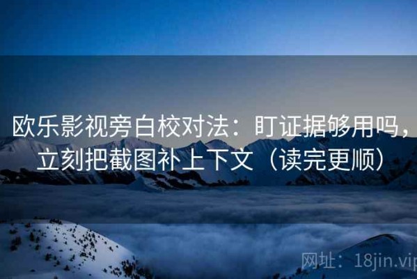欧乐影视旁白校对法：盯证据够用吗，立刻把截图补上下文（读完更顺）