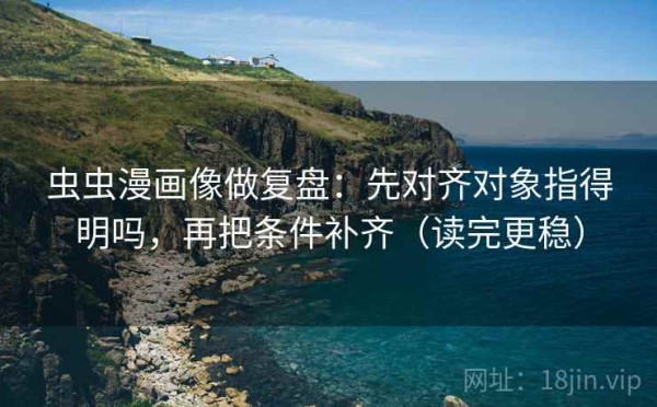 虫虫漫画像做复盘：先对齐对象指得明吗，再把条件补齐（读完更稳）
